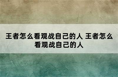 王者怎么看观战自己的人 王者怎么看观战自己的人